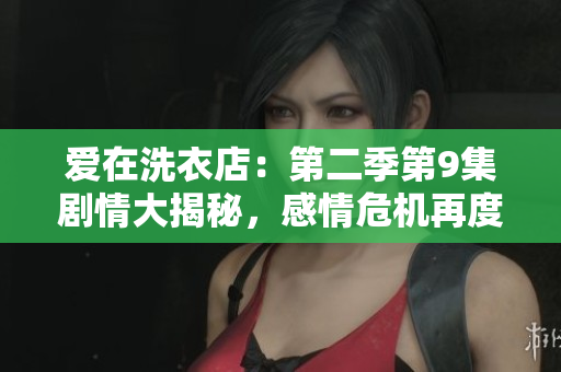 爱在洗衣店：第二季第9集剧情大揭秘，感情危机再度爆发