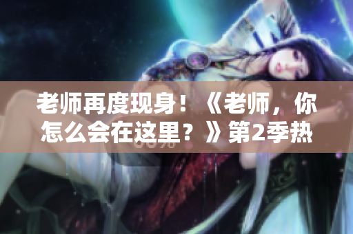 老师再度现身！《老师，你怎么会在这里？》第2季热播