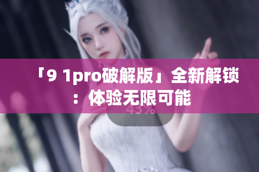 「9 1pro破解版」全新解锁：体验无限可能