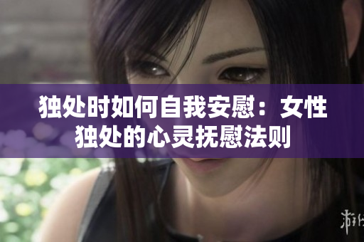 独处时如何自我安慰：女性独处的心灵抚慰法则