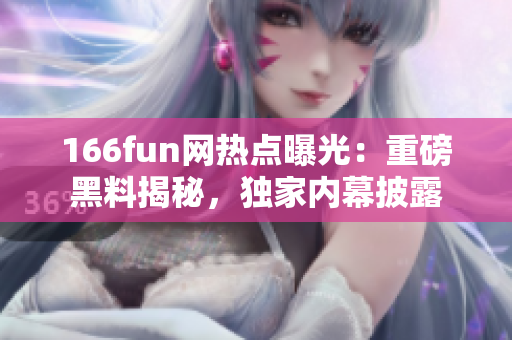 166fun网热点曝光：重磅黑料揭秘，独家内幕披露