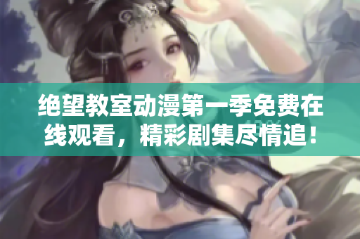 绝望教室动漫第一季免费在线观看，精彩剧集尽情追！