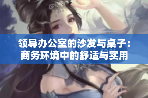 领导办公室的沙发与桌子：商务环境中的舒适与实用