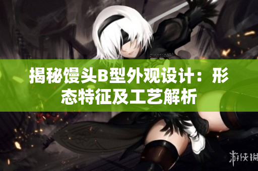 揭秘馒头B型外观设计：形态特征及工艺解析