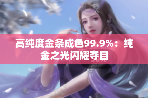 高纯度金条成色99.9%：纯金之光闪耀夺目