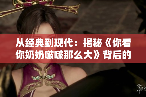 从经典到现代：揭秘《你看你奶奶啵啵那么大》背后的故事
