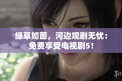 绿草如茵，河边观剧无忧：免费享受电视剧5！