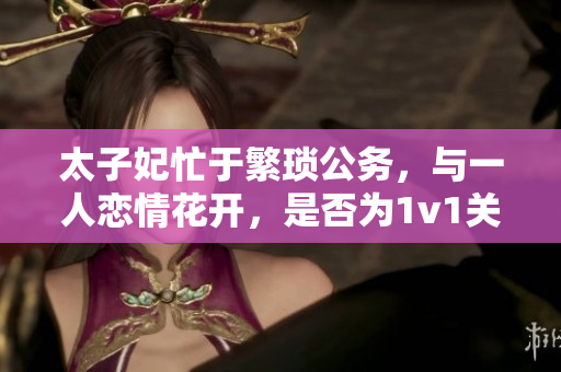 太子妃忙于繁琐公务，与一人恋情花开，是否为1v1关系