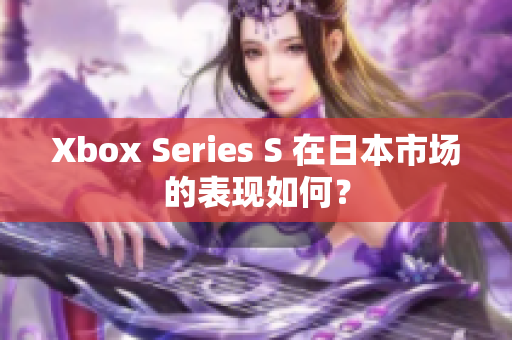 Xbox Series S 在日本市场的表现如何？