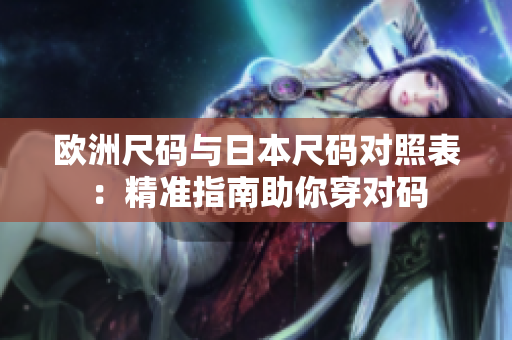 欧洲尺码与日本尺码对照表：精准指南助你穿对码