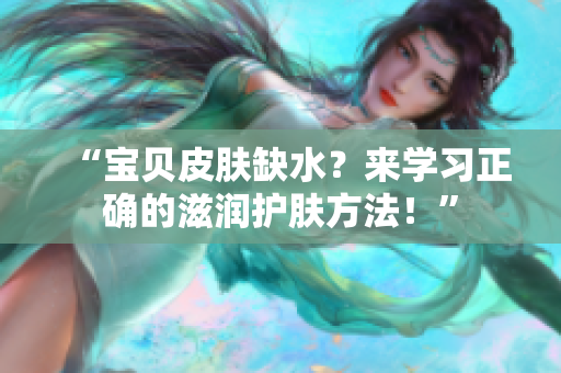 “宝贝皮肤缺水？来学习正确的滋润护肤方法！”