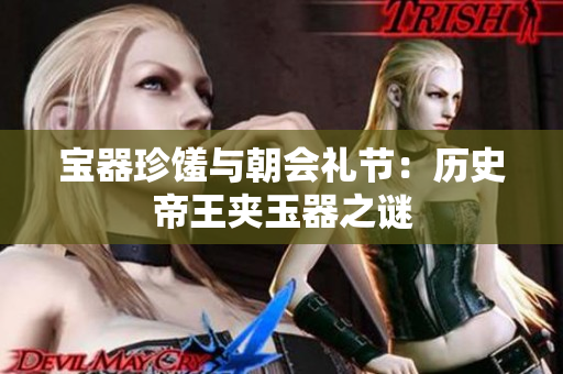 宝器珍馐与朝会礼节：历史帝王夹玉器之谜