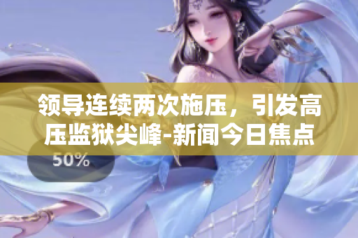 领导连续两次施压，引发高压监狱尖峰-新闻今日焦点