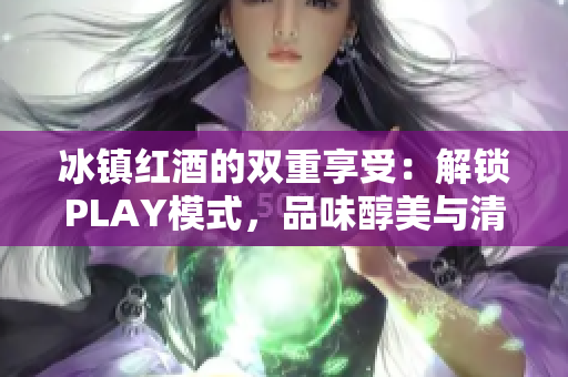 冰镇红酒的双重享受：解锁PLAY模式，品味醇美与清凉