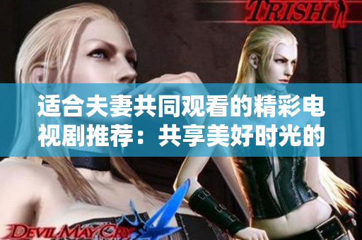 适合夫妻共同观看的精彩电视剧推荐：共享美好时光的精彩剧集