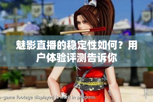 魅影直播的稳定性如何？用户体验评测告诉你