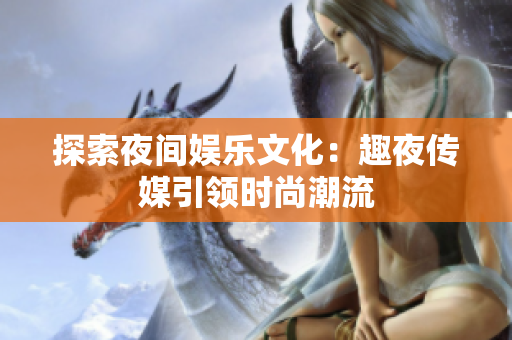 探索夜间娱乐文化：趣夜传媒引领时尚潮流