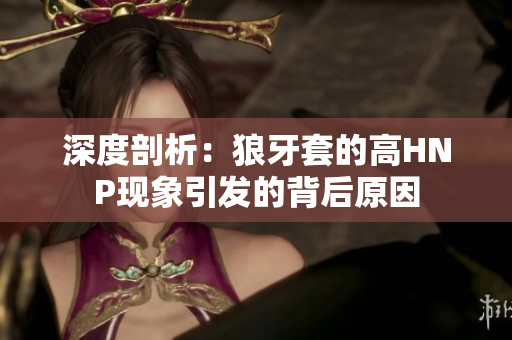 深度剖析：狼牙套的高HNP现象引发的背后原因