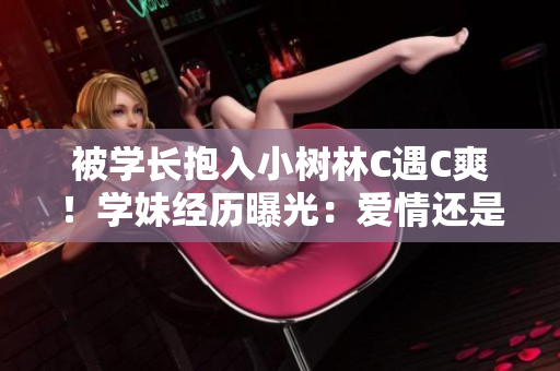 被学长抱入小树林C遇C爽！学妹经历曝光：爱情还是校园丑闻？