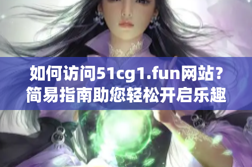 如何访问51cg1.fun网站？简易指南助您轻松开启乐趣
