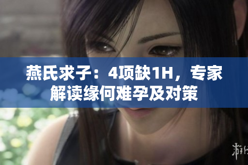 燕氏求子：4项缺1H，专家解读缘何难孕及对策