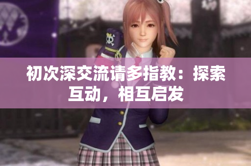 初次深交流请多指教：探索互动，相互启发