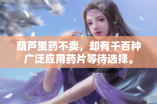 葫芦里药不卖，却有千百种广泛应用药片等待选择。