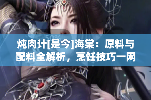 炖肉计[是今]海棠：原料与配料全解析，烹饪技巧一网打尽