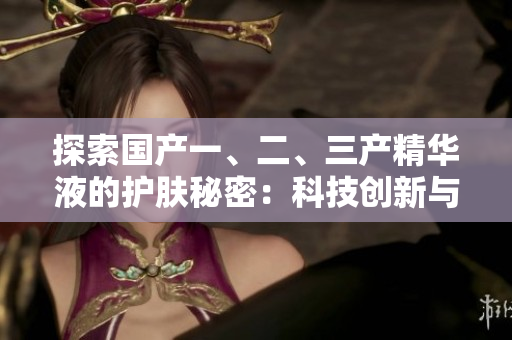 探索国产一、二、三产精华液的护肤秘密：科技创新与自然融合的完美结合