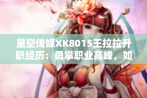 星空传媒XK8015王拉拉升职经历：勇攀职业高峰，如何让自己脱颖而出？