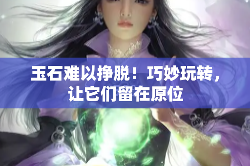 玉石难以挣脱！巧妙玩转，让它们留在原位