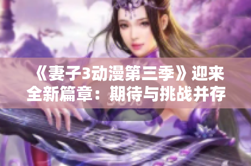 《妻子3动漫第三季》迎来全新篇章：期待与挑战并存