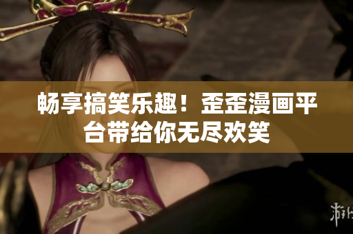 畅享搞笑乐趣！歪歪漫画平台带给你无尽欢笑