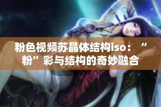 粉色视频苏晶体结构iso：“粉”彩与结构的奇妙融合