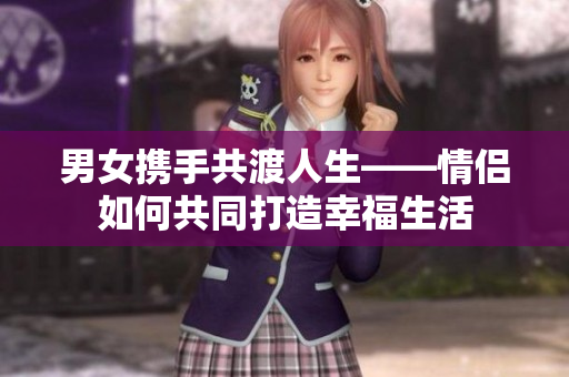 男女携手共渡人生——情侣如何共同打造幸福生活
