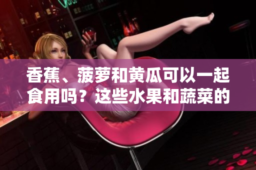 香蕉、菠萝和黄瓜可以一起食用吗？这些水果和蔬菜的搭配是否健康？