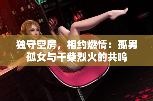 独守空房，相约燃情：孤男孤女与干柴烈火的共鸣