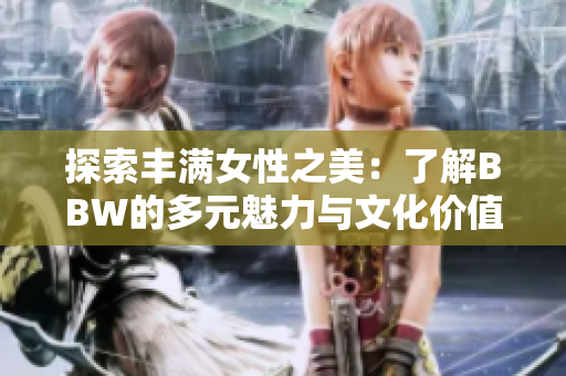 探索丰满女性之美：了解BBW的多元魅力与文化价值