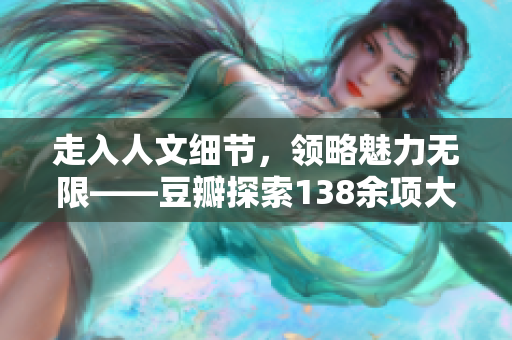 走入人文细节，领略魅力无限——豆瓣探索138余项大型人文艺术活动