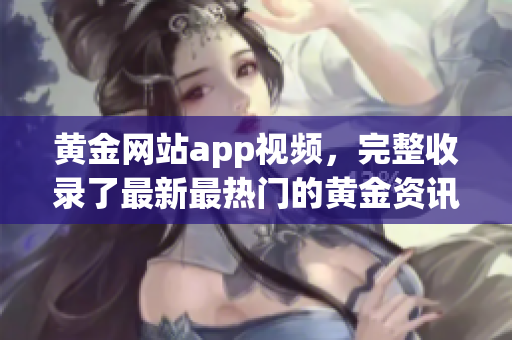 黄金网站app视频，完整收录了最新最热门的黄金资讯及投资技巧！