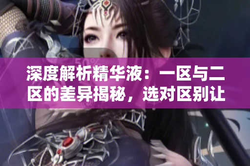 深度解析精华液：一区与二区的差异揭秘，选对区别让肌肤焕发不同光彩