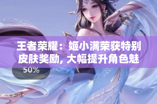 王者荣耀：姬小满荣获特别皮肤奖励, 大幅提升角色魅力