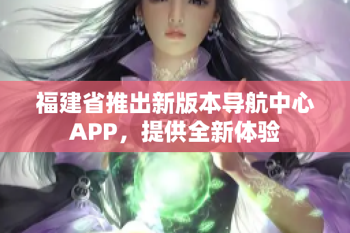 福建省推出新版本导航中心APP，提供全新体验