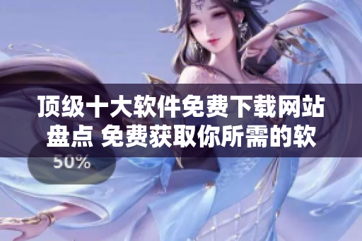 顶级十大软件免费下载网站盘点 免费获取你所需的软件!