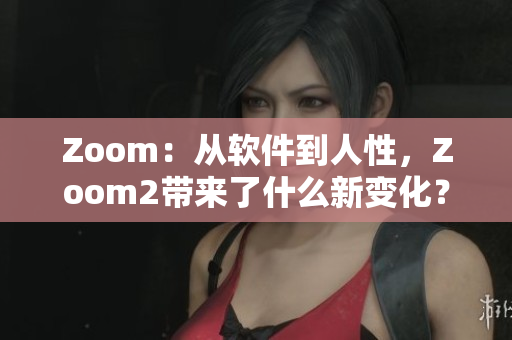 Zoom：从软件到人性，Zoom2带来了什么新变化？