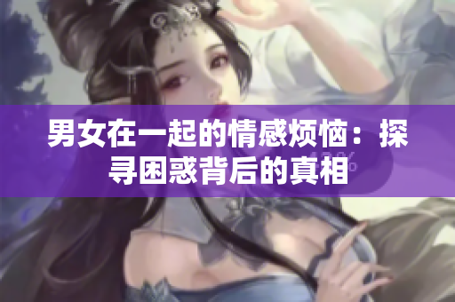 男女在一起的情感烦恼：探寻困惑背后的真相