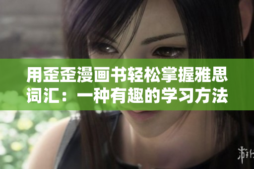 用歪歪漫画书轻松掌握雅思词汇：一种有趣的学习方法