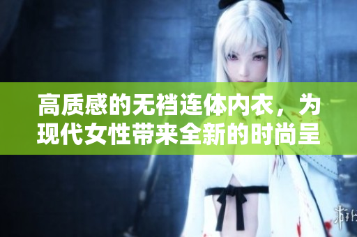 高质感的无裆连体内衣，为现代女性带来全新的时尚呈现方式