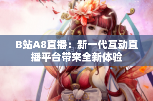 B站A8直播：新一代互动直播平台带来全新体验