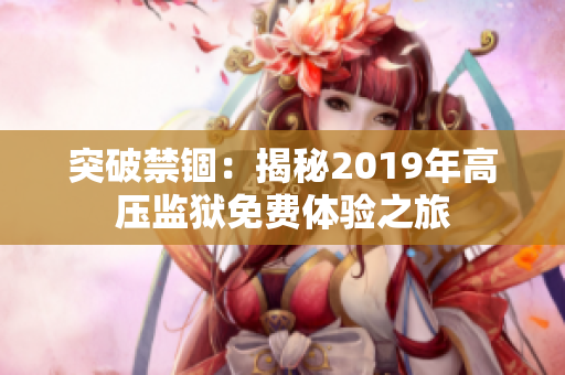 突破禁锢：揭秘2019年高压监狱免费体验之旅
